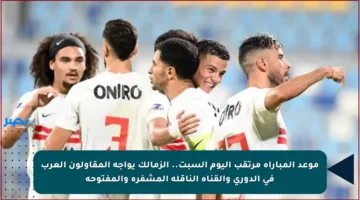 موعد المباراة مرتقب اليوم السبت.. الزمالك يواجه المقاولون العرب في الدوري والقناة الناقلة المشفرة والمفتوحة